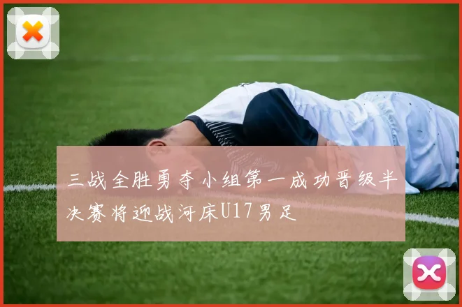 三战全胜勇夺小组第一成功晋级半决赛将迎战河床U17男足