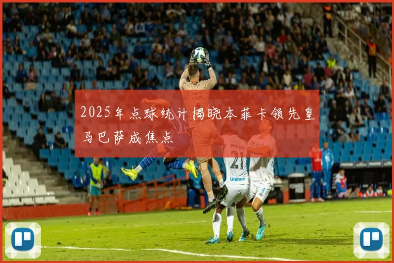 2025年点球统计揭晓本菲卡领先皇马巴萨成焦点