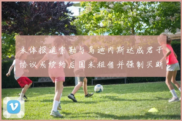 米体报道索勒与乌迪内斯达成君子协议或续约后国米租借并强制买断