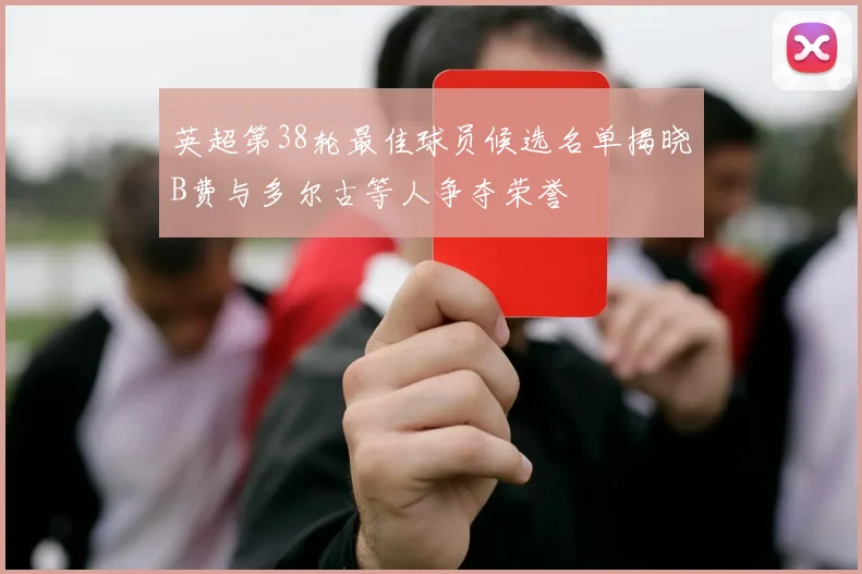 英超第38轮最佳球员候选名单揭晓B费与多尔古等人争夺荣誉