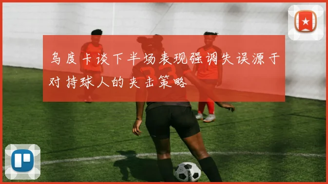 乌度卡谈下半场表现强调失误源于对持球人的夹击策略