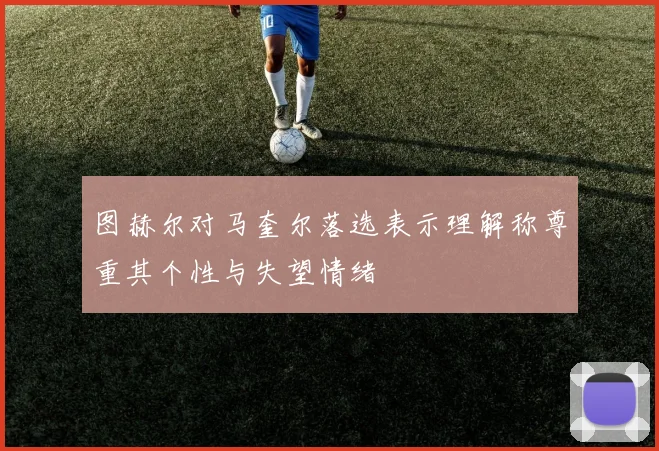 图赫尔对马奎尔落选表示理解称尊重其个性与失望情绪
