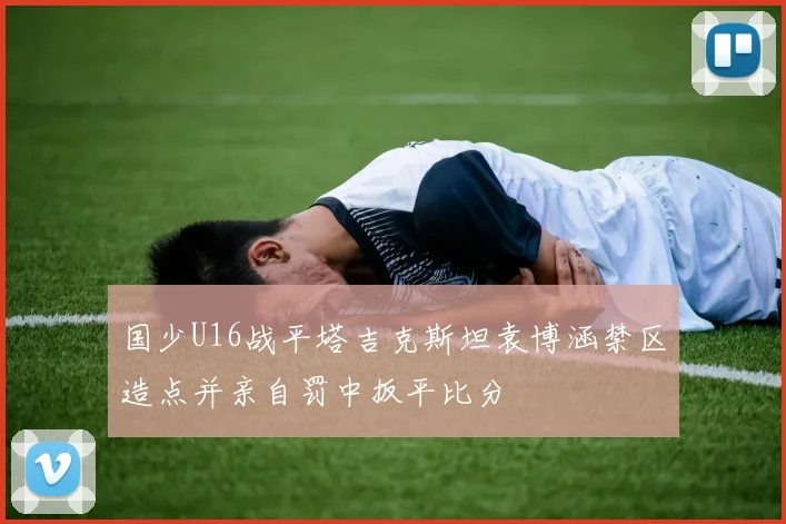 国少U16战平塔吉克斯坦袁博涵禁区造点并亲自罚中扳平比分