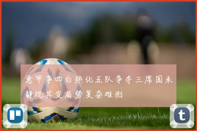 意甲争四白热化五队争夺三席国米静观其变局势复杂难测