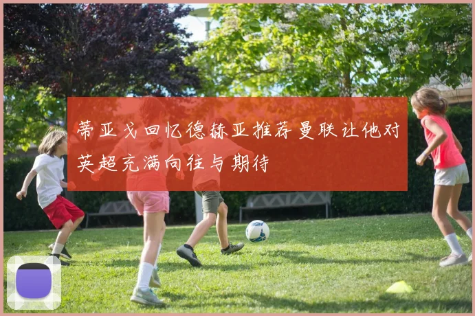 蒂亚戈回忆德赫亚推荐曼联让他对英超充满向往与期待