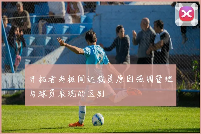 开拓者老板阐述裁员原因强调管理与球员表现的区别