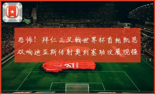 恐怖！拜仁三叉戟世界杯首轮凯恩双响迪亚斯传射奥利塞助攻展现强大实力