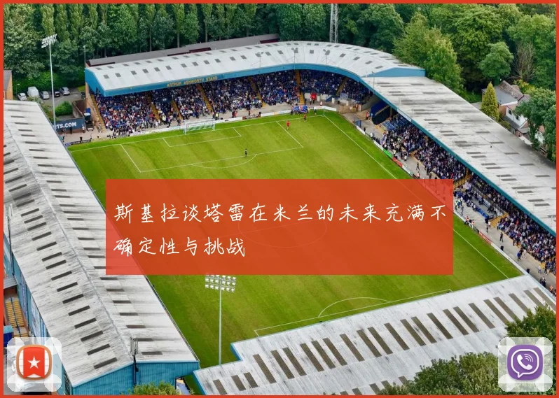 斯基拉谈塔雷在米兰的未来充满不确定性与挑战