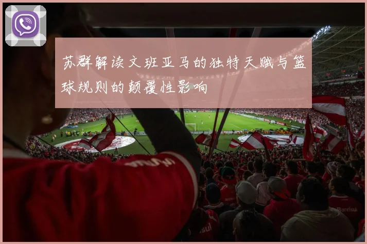 苏群解读文班亚马的独特天赋与篮球规则的颠覆性影响