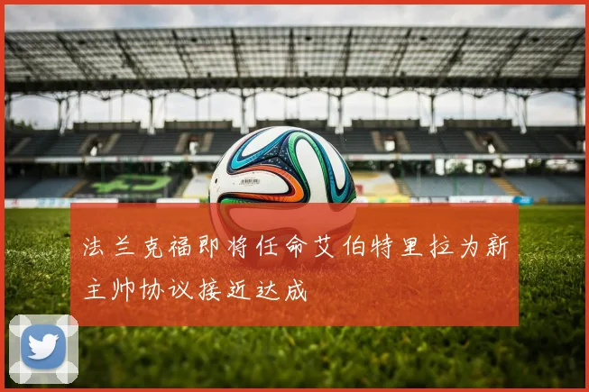 法兰克福即将任命艾伯特里拉为新主帅协议接近达成