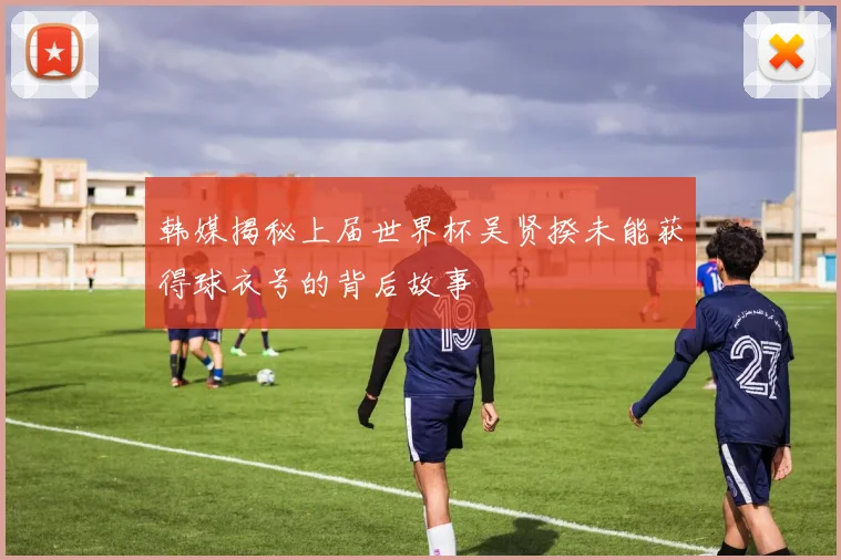 韩媒揭秘上届世界杯吴贤揆未能获得球衣号的背后故事