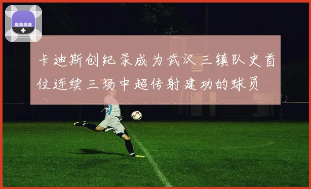 卡迪斯创纪录成为武汉三镇队史首位连续三场中超传射建功的球员