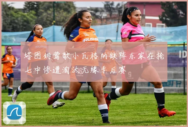 塔图姆莺歌小瓦格纳缺阵东家在抢七中惨遭淘汰无缘季后赛