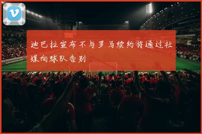 迪巴拉宣布不与罗马续约将通过社媒向球队告别