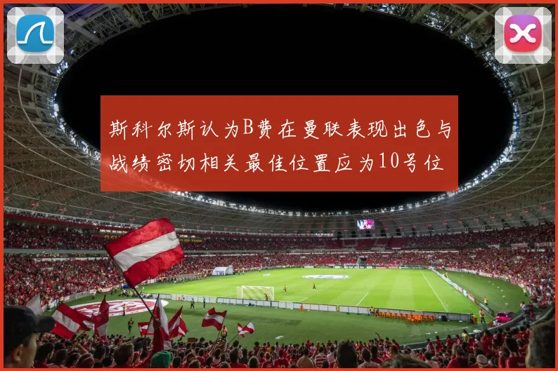 斯科尔斯认为B费在曼联表现出色与战绩密切相关最佳位置应为10号位