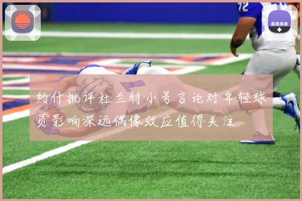 约什批评杜兰特小号言论对年轻球员影响深远偶像效应值得关注