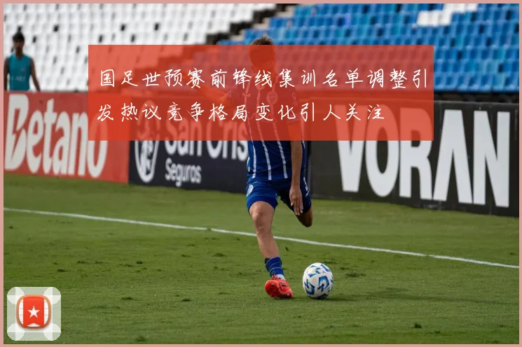 国足世预赛前锋线集训名单调整引发热议竞争格局变化引人关注