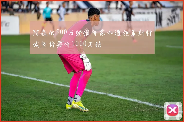 阿森纳500万镑报价蒙加遭拒莱斯特城坚持要价1000万镑