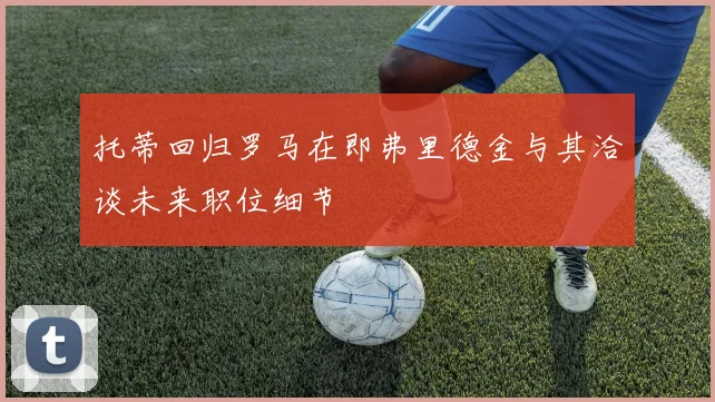 托蒂回归罗马在即弗里德金与其洽谈未来职位细节