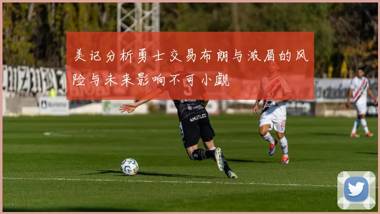 美记分析勇士交易布朗与浓眉的风险与未来影响不可小觑
