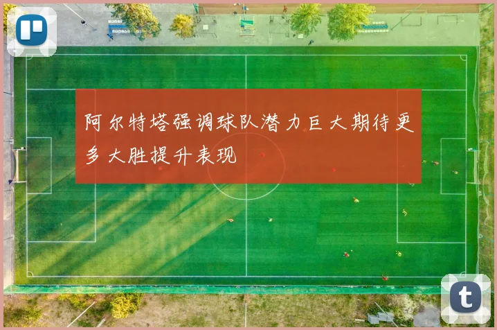 阿尔特塔强调球队潜力巨大期待更多大胜提升表现