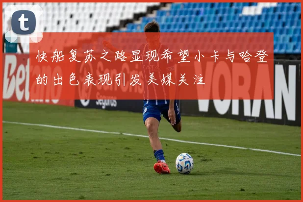 快船复苏之路显现希望小卡与哈登的出色表现引发美媒关注