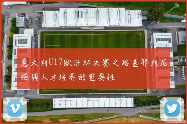 意大利U17欧洲杯决赛之路基耶利尼强调人才培养的重要性