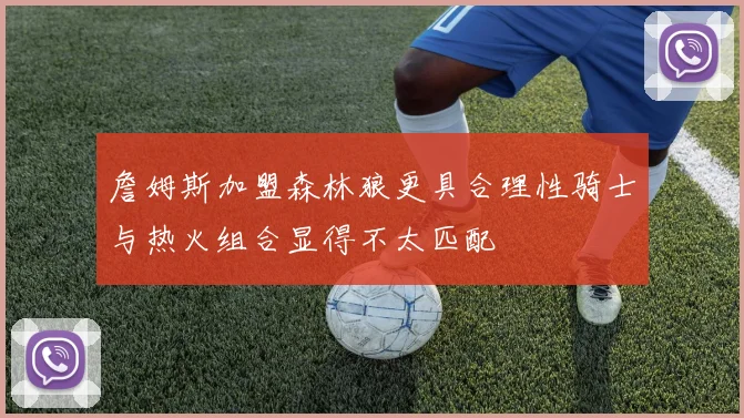 詹姆斯加盟森林狼更具合理性骑士与热火组合显得不太匹配