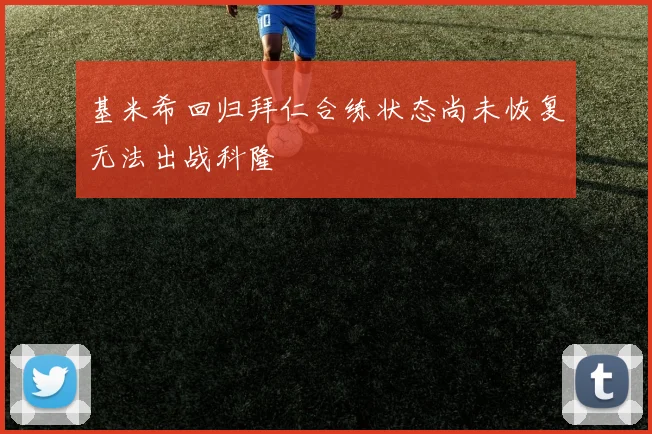 基米希回归拜仁合练状态尚未恢复无法出战科隆