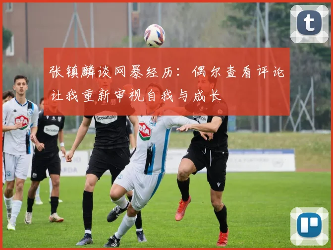 张镇麟谈网暴经历：偶尔查看评论让我重新审视自我与成长
