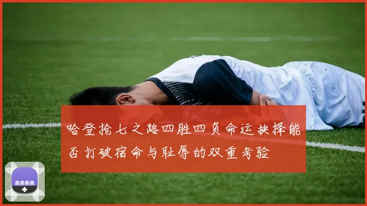哈登抢七之路四胜四负命运抉择能否打破宿命与耻辱的双重考验