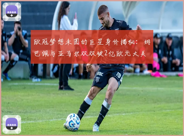 欧冠梦想未圆的巨星身价揭秘：姆巴佩与亚马尔双双破2亿欧元大关