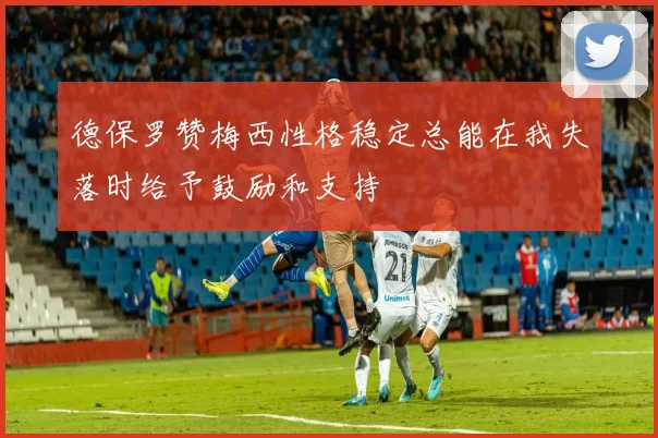 德保罗赞梅西性格稳定总能在我失落时给予鼓励和支持