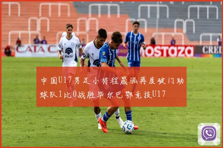 中国U17男足小将程晟涵再度破门助球队1比0战胜毕尔巴鄂竞技U17
