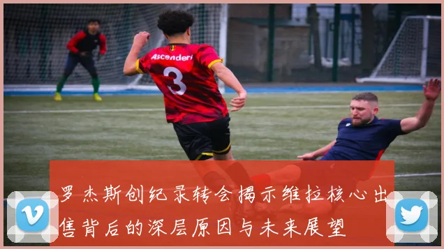 罗杰斯创纪录转会揭示维拉核心出售背后的深层原因与未来展望